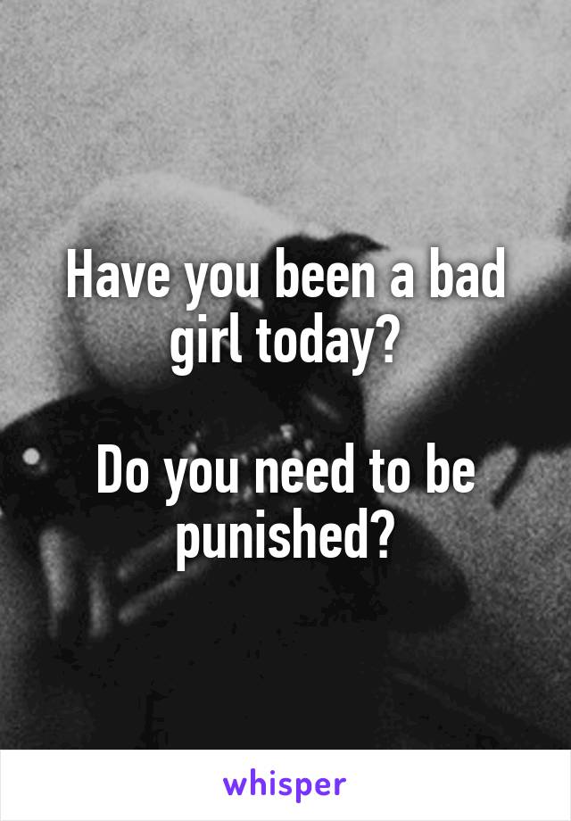 Have you been a bad girl today?

Do you need to be punished?