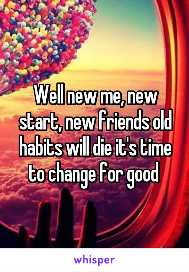 Well new me, new start, new friends old habits will die it's time to change for good 