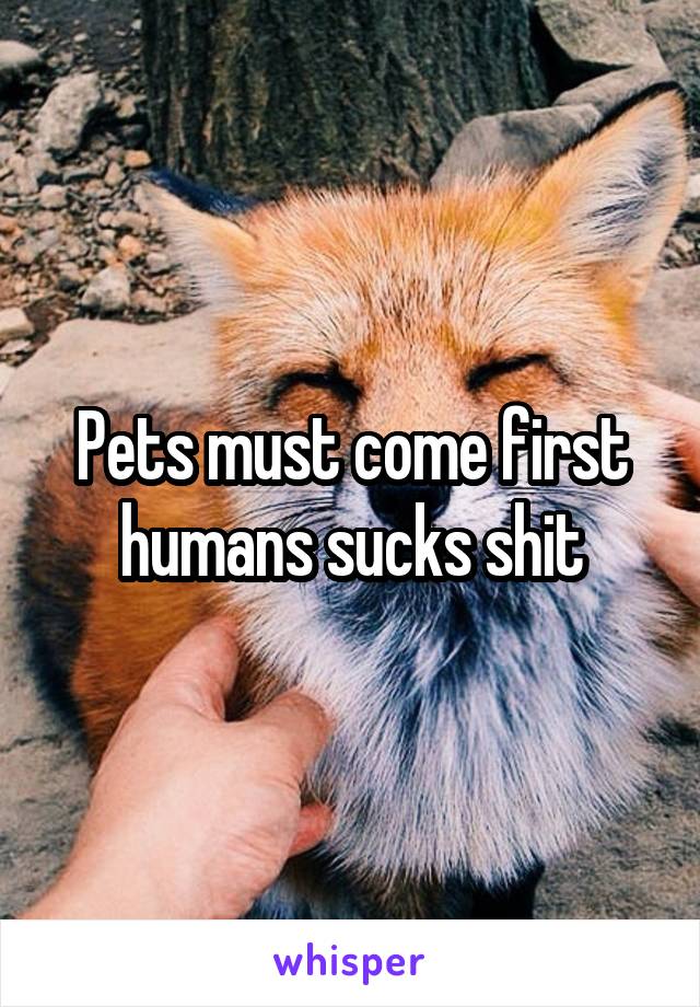 Pets must come first humans sucks shit