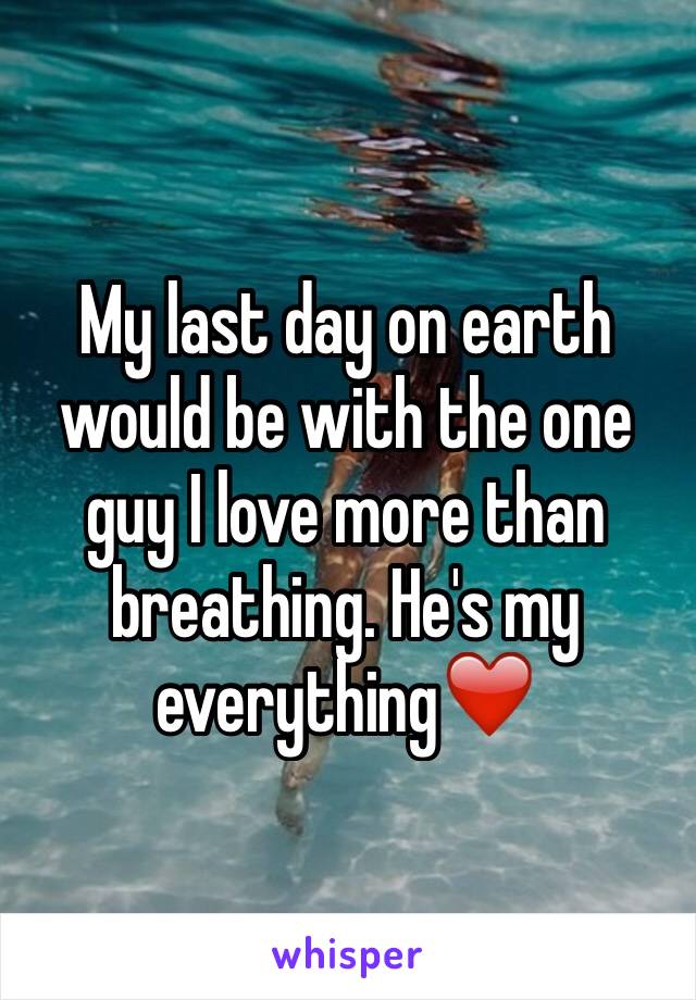 My last day on earth would be with the one guy I love more than breathing. He's my everything❤️