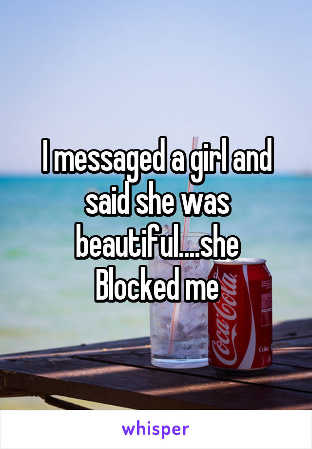 I messaged a girl and said she was beautiful....she
Blocked me