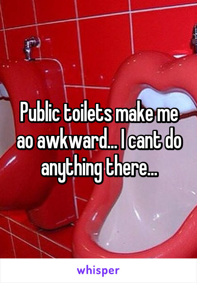 Public toilets make me ao awkward... I cant do anything there...