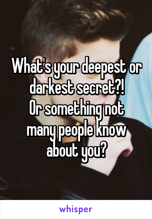 What's your deepest or darkest secret?!
Or something not many people know about you?