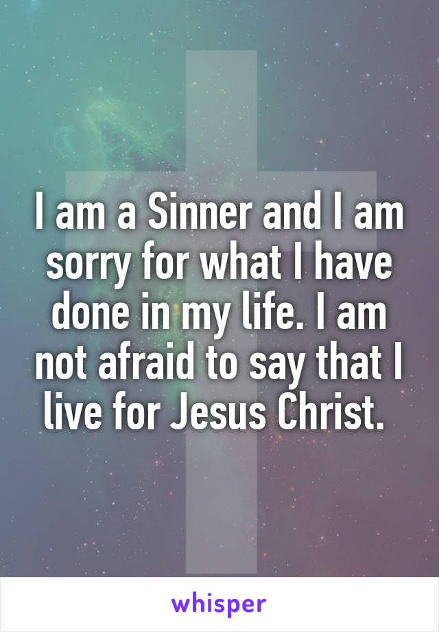 I am a Sinner and I am sorry for what I have done in my life. I am not afraid to say that I live for Jesus Christ. 