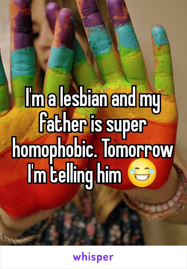 I'm a lesbian and my father is super homophobic. Tomorrow I'm telling him 😂