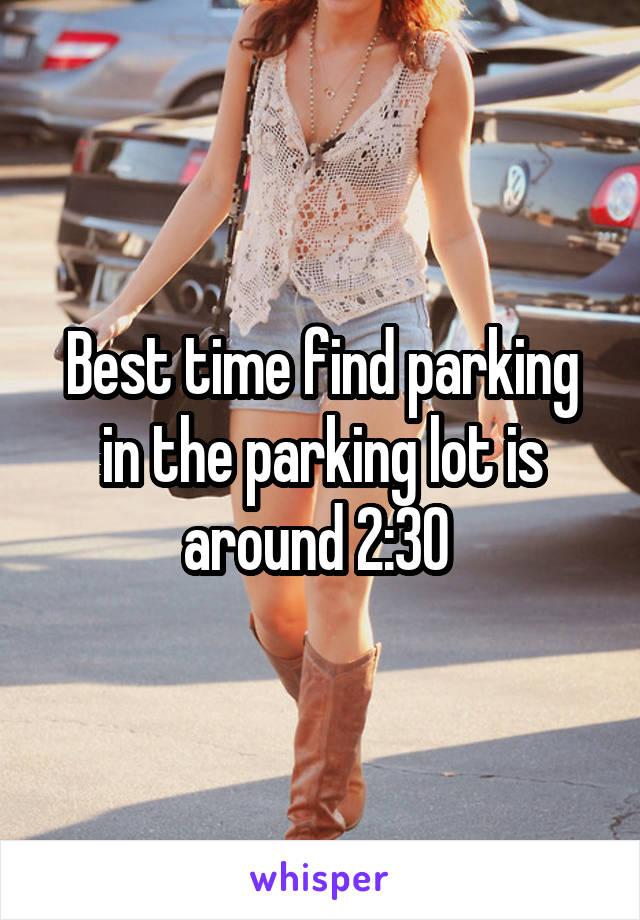 Best time find parking in the parking lot is around 2:30 