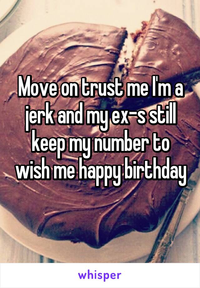 Move on trust me I'm a jerk and my ex-s still keep my number to wish me happy birthday 