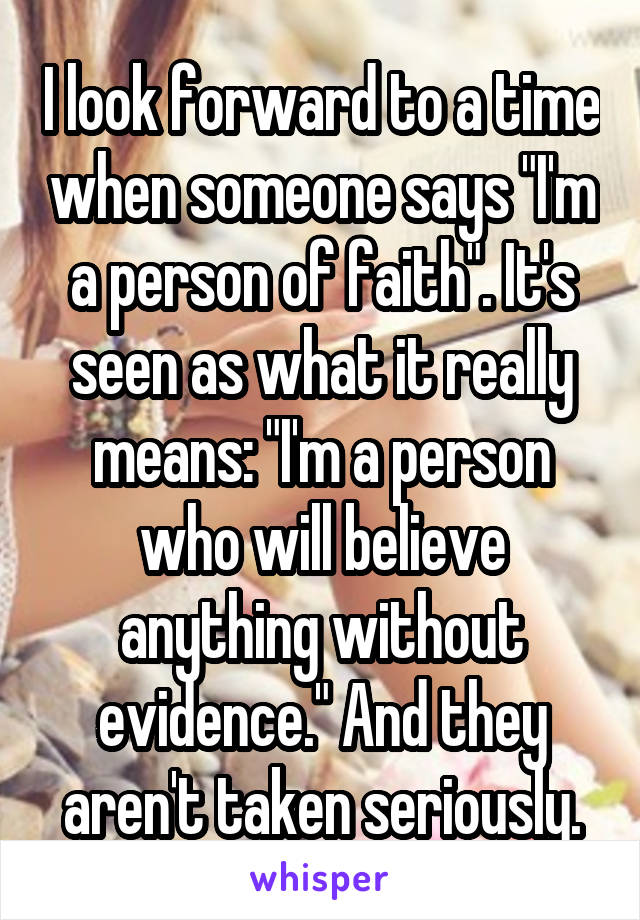 I look forward to a time when someone says "I'm a person of faith". It's seen as what it really means: "I'm a person who will believe anything without evidence." And they aren't taken seriously.