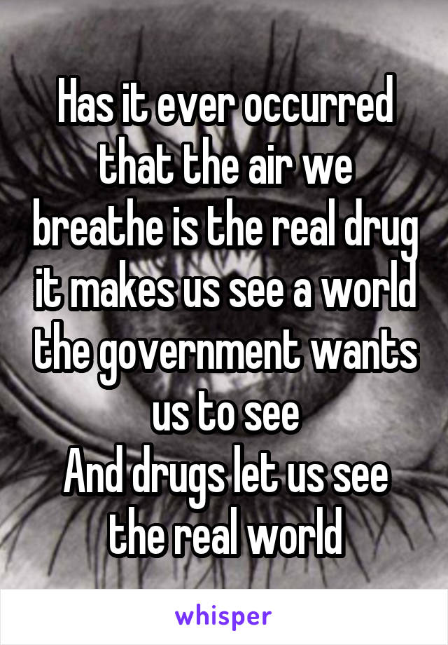 Has it ever occurred that the air we breathe is the real drug it makes us see a world the government wants us to see
And drugs let us see the real world