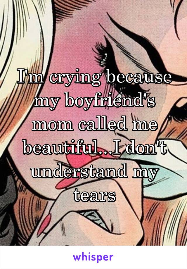 I'm crying because my boyfriend's mom called me beautiful...I don't understand my tears