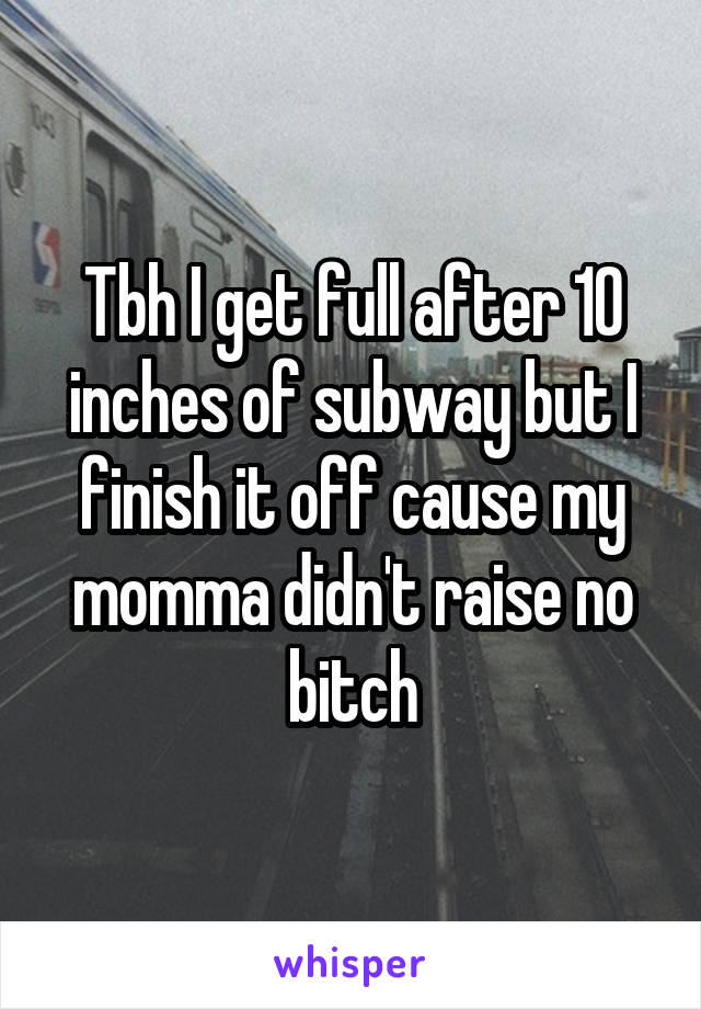 Tbh I get full after 10 inches of subway but I finish it off cause my momma didn't raise no bitch