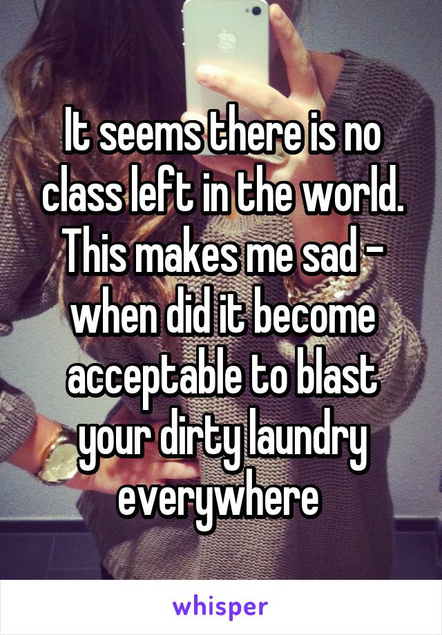 It seems there is no class left in the world. This makes me sad - when did it become acceptable to blast your dirty laundry everywhere 