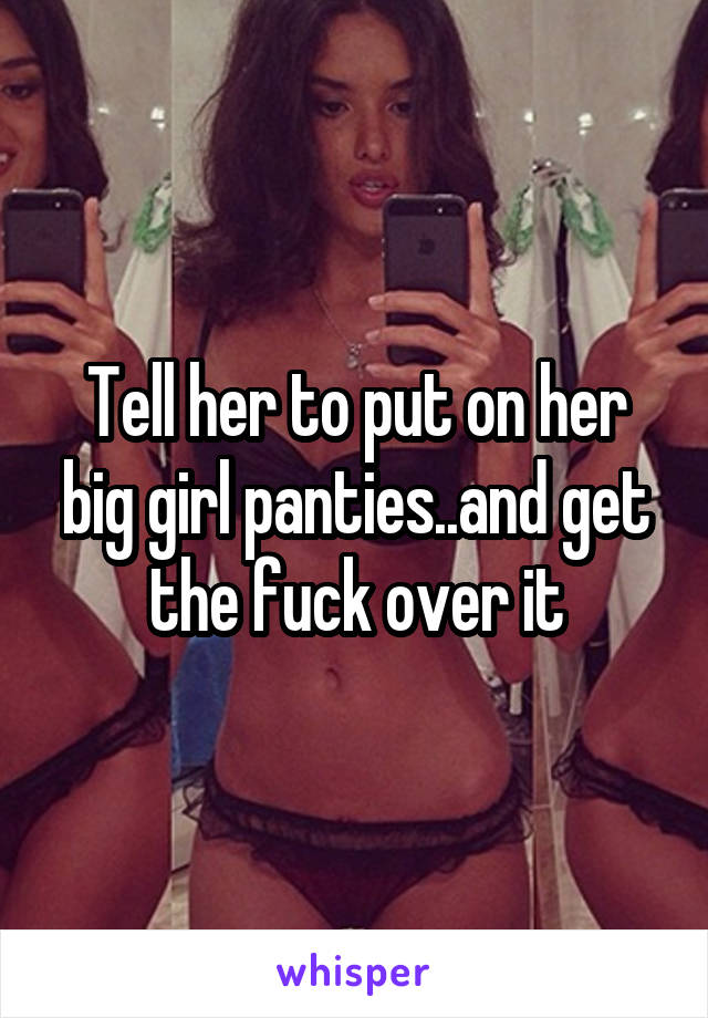 Tell her to put on her big girl panties..and get the fuck over it