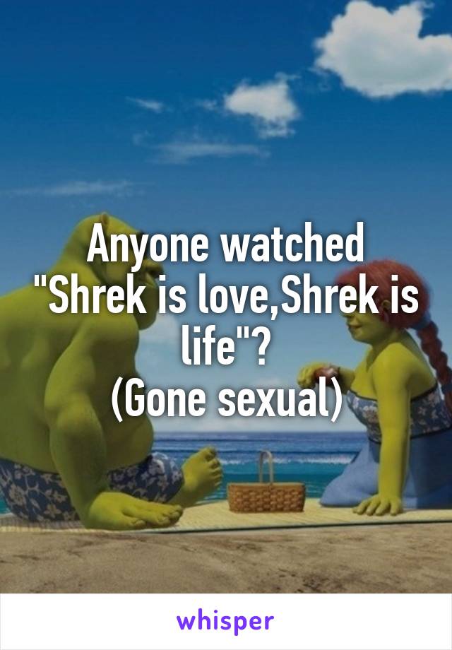 Anyone watched "Shrek is love,Shrek is life"?
(Gone sexual)