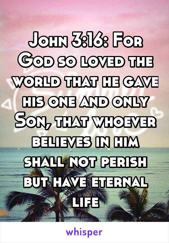 John 3:16: For God so loved the world that he gave his one and only Son, that whoever believes in him shall not perish but have eternal life