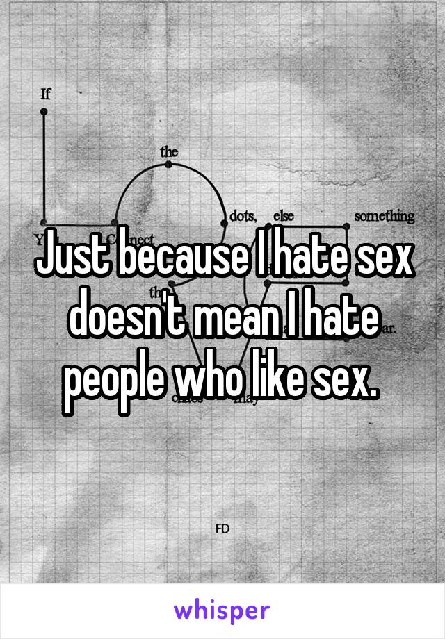 Just because I hate sex doesn't mean I hate people who like sex. 