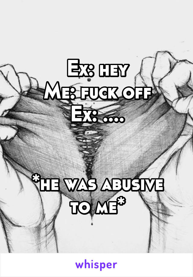 Ex: hey
Me: fuck off
Ex: ....


*he was abusive to me*