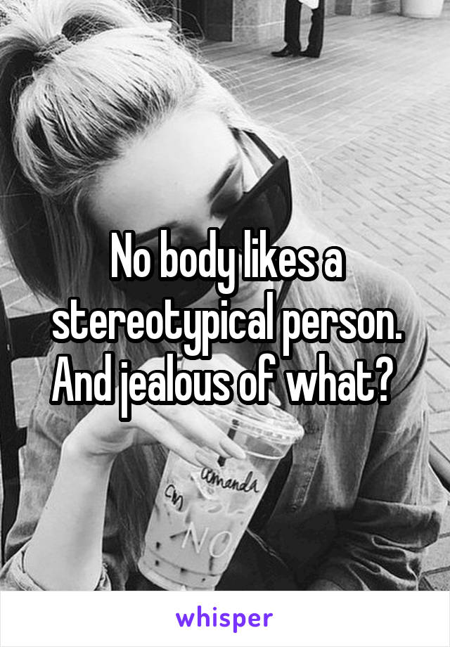 No body likes a stereotypical person. And jealous of what? 
