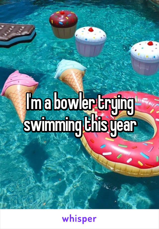 I'm a bowler trying swimming this year