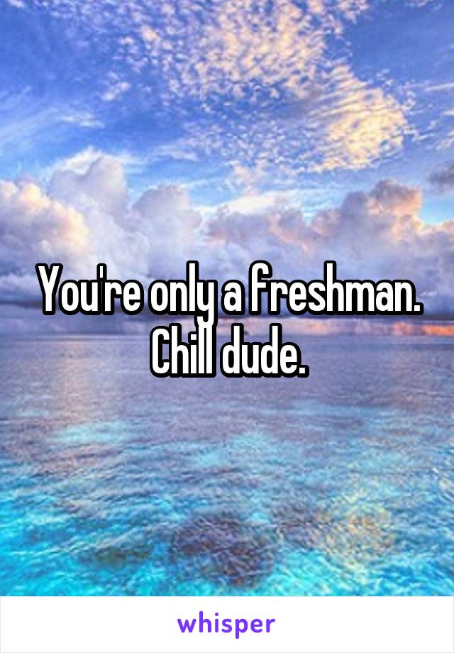 You're only a freshman. Chill dude.