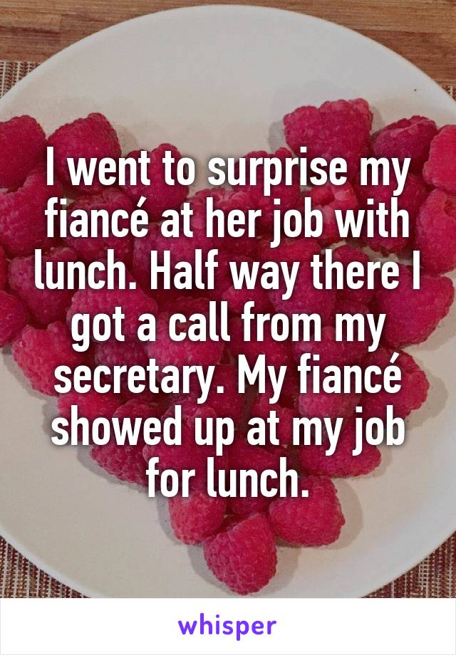 I went to surprise my fiancé at her job with lunch. Half way there I got a call from my secretary. My fiancé showed up at my job for lunch.