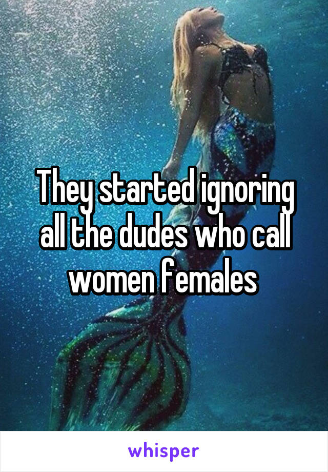 They started ignoring all the dudes who call women females 