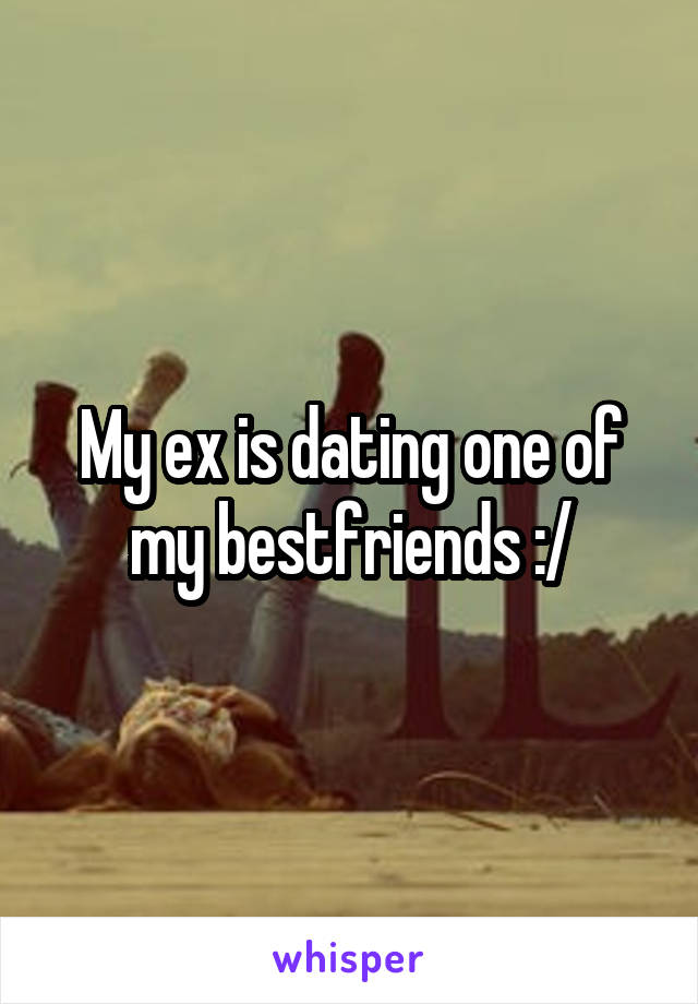 My ex is dating one of my bestfriends :/