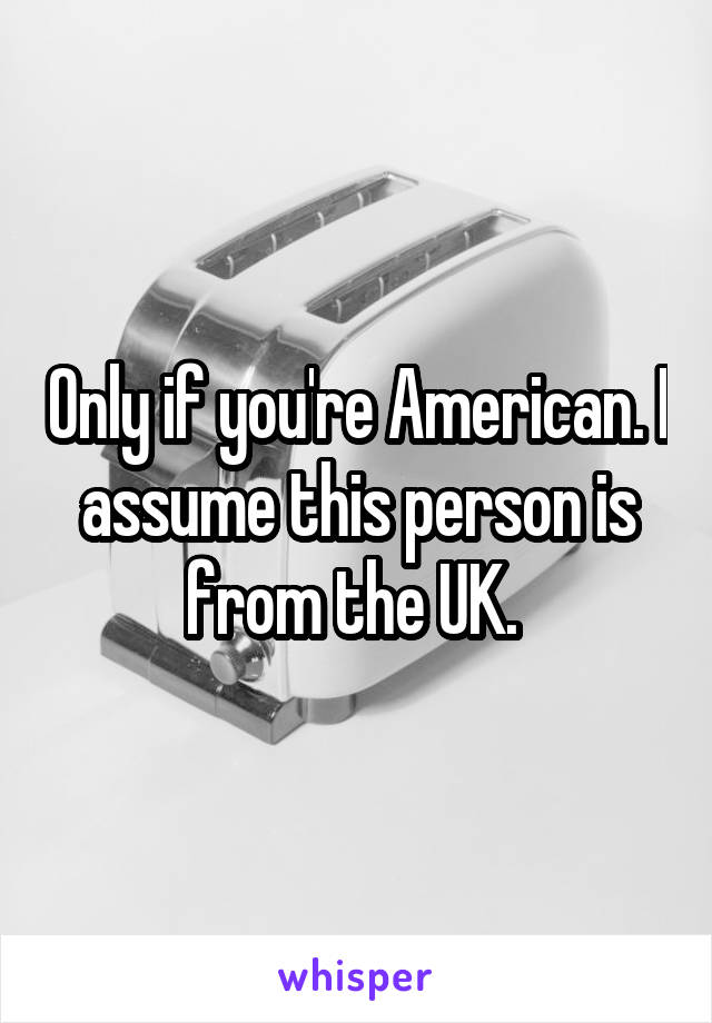 Only if you're American. I assume this person is from the UK. 