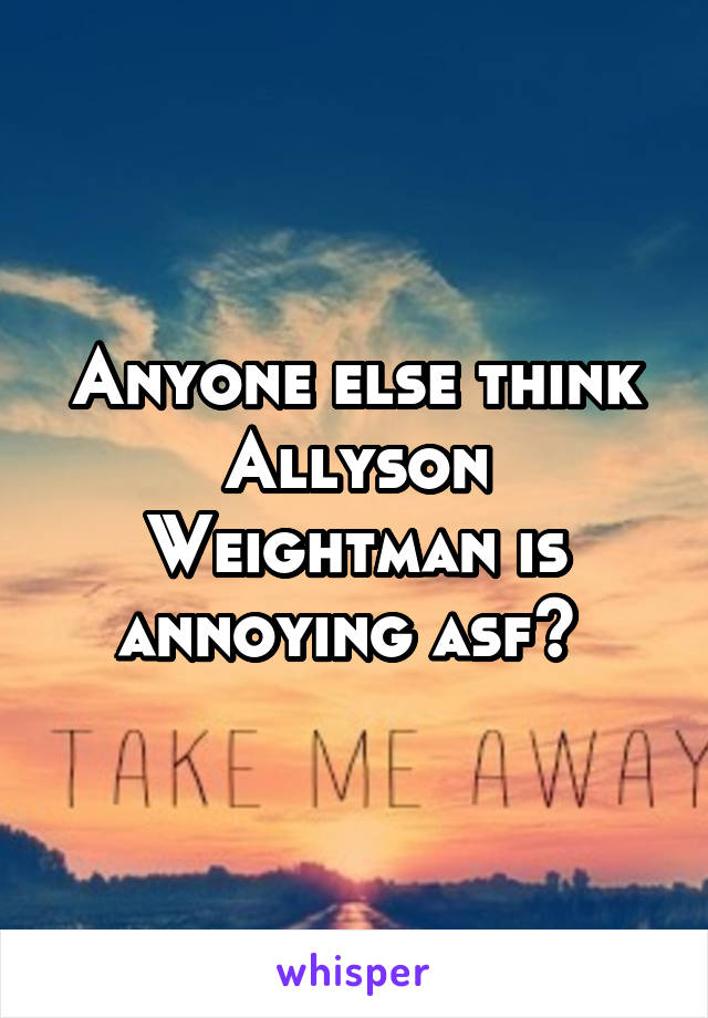 Anyone else think Allyson Weightman is annoying asf? 