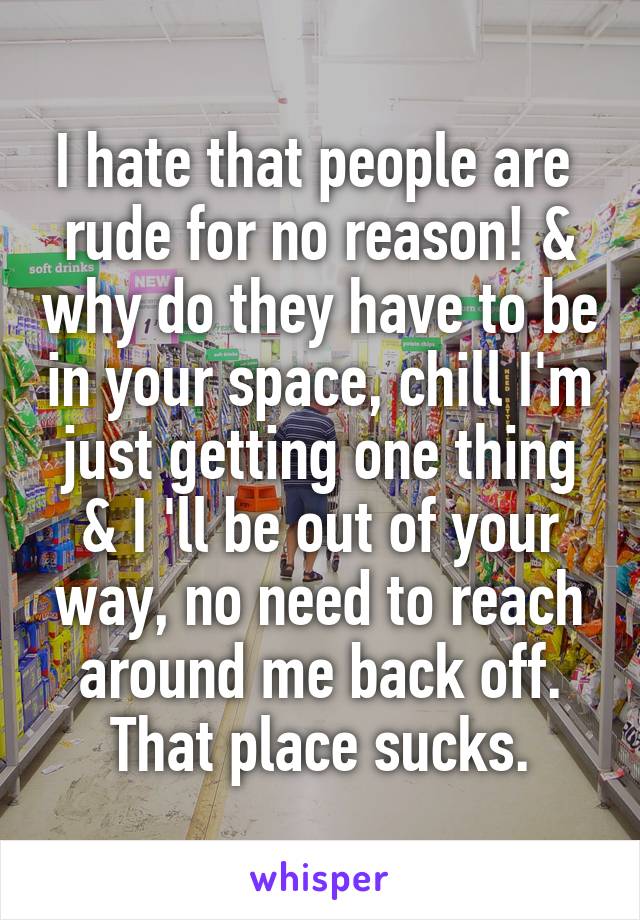 I hate that people are  rude for no reason! & why do they have to be in your space, chill I'm just getting one thing & I 'll be out of your way, no need to reach around me back off. That place sucks.