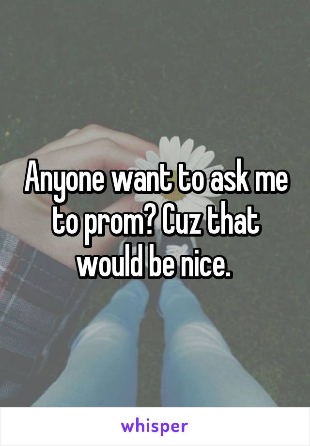 Anyone want to ask me to prom? Cuz that would be nice. 