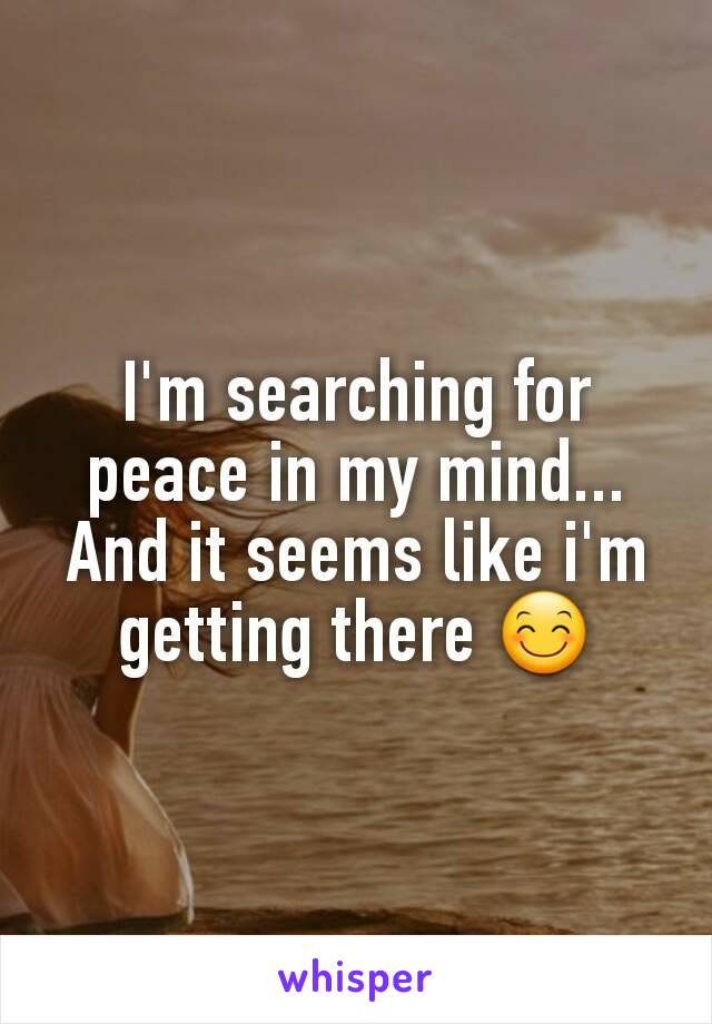 I'm searching for peace in my mind...
And it seems like i'm getting there 😊