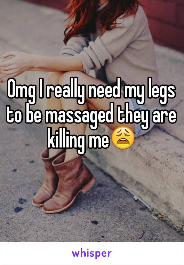 Omg I really need my legs to be massaged they are killing me😩