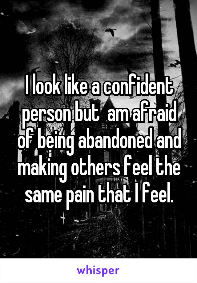 I look like a confident person but  am afraid of being abandoned and making others feel the same pain that I feel.