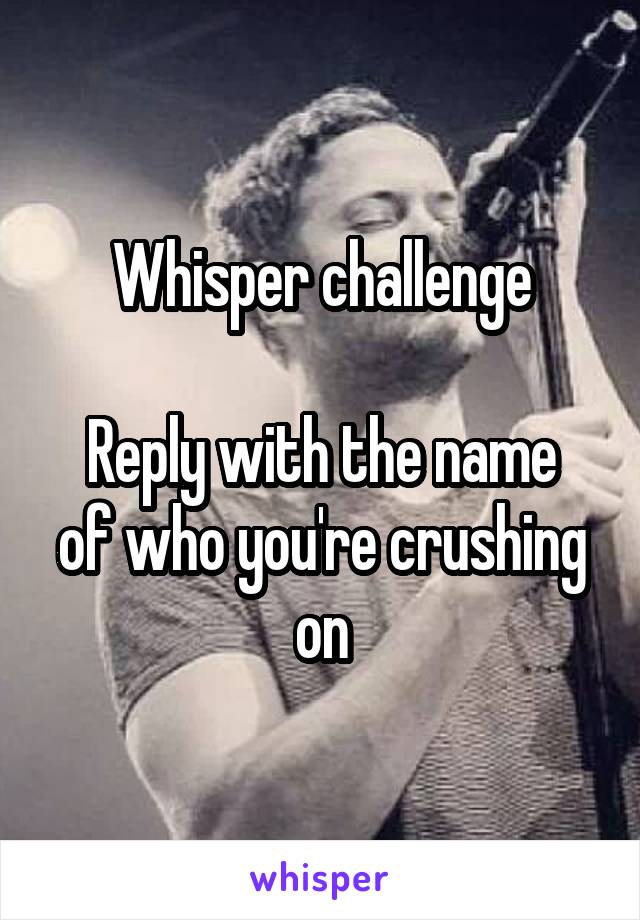 Whisper challenge

Reply with the name of who you're crushing on