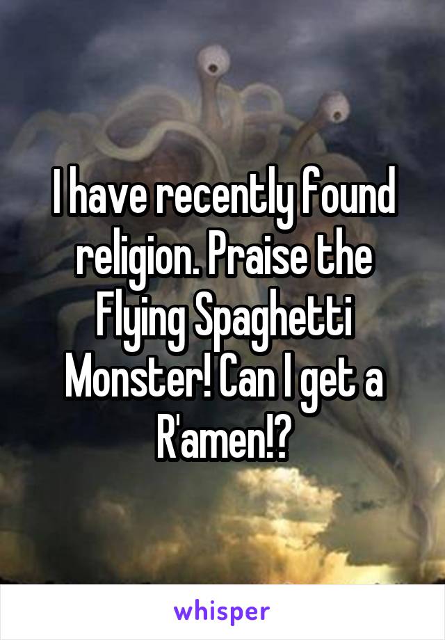 I have recently found religion. Praise the Flying Spaghetti Monster! Can I get a R'amen!?