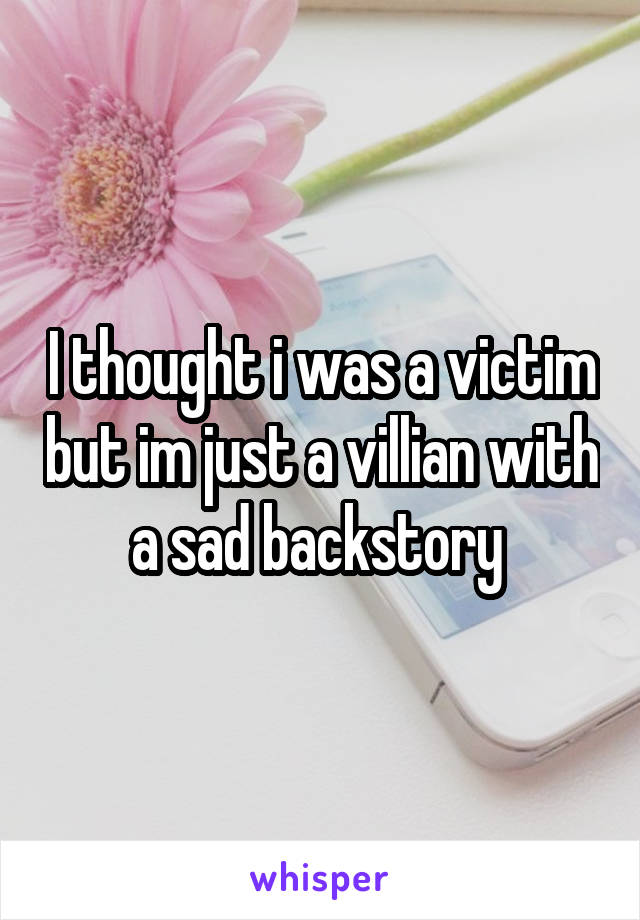 I thought i was a victim but im just a villian with a sad backstory 