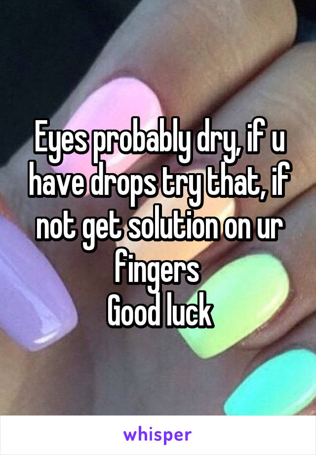 Eyes probably dry, if u have drops try that, if not get solution on ur fingers 
Good luck