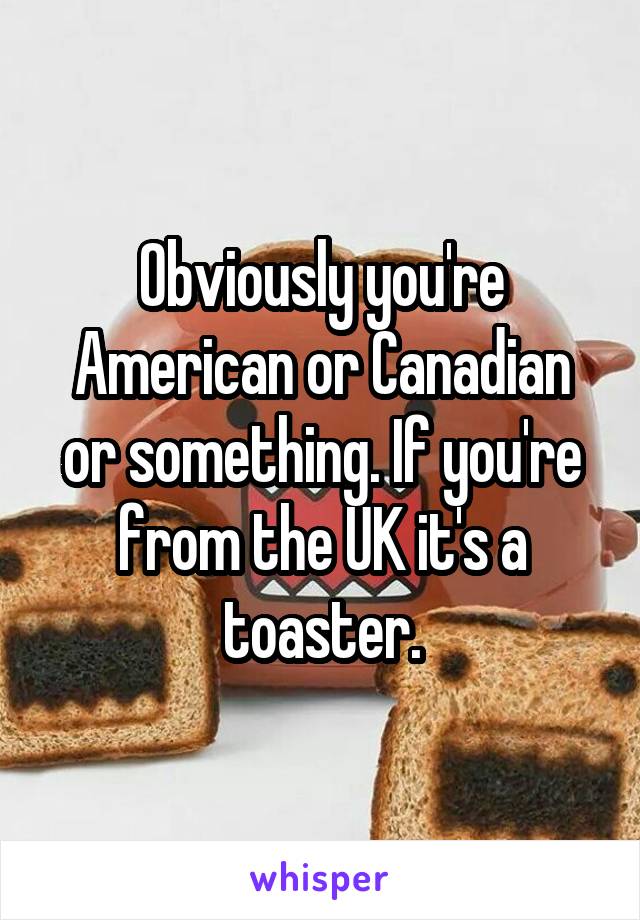 Obviously you're American or Canadian or something. If you're from the UK it's a toaster.