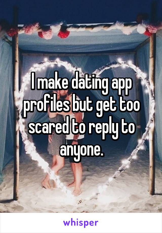 I make dating app profiles but get too scared to reply to anyone.