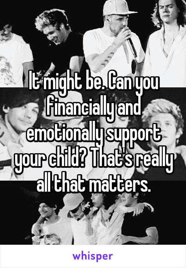 It might be. Can you financially and emotionally support your child? That's really all that matters.