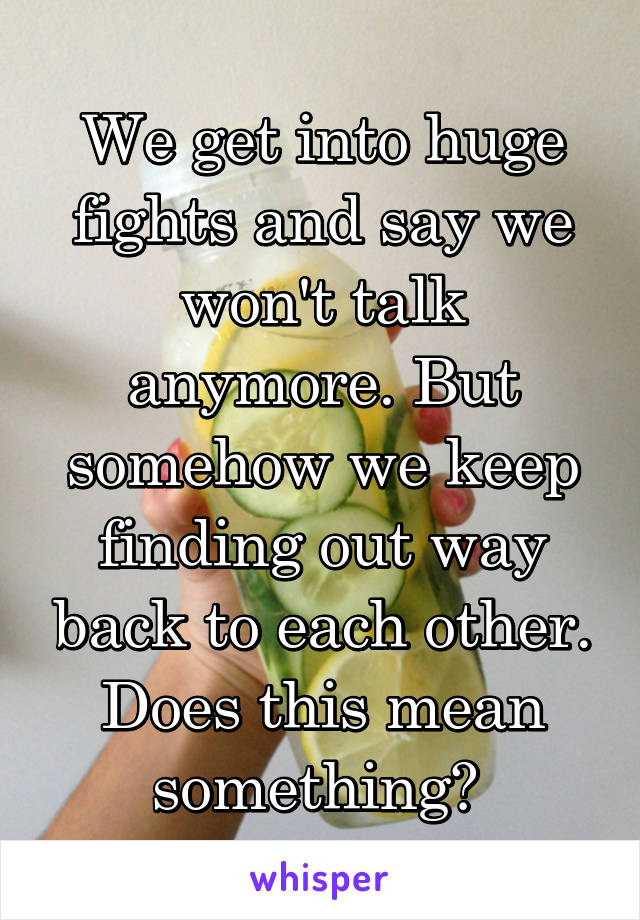 We get into huge fights and say we won't talk anymore. But somehow we keep finding out way back to each other. Does this mean something? 