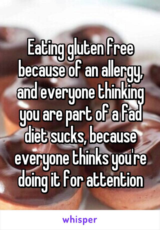 Eating gluten free because of an allergy, and everyone thinking you are part of a fad diet sucks, because everyone thinks you're doing it for attention