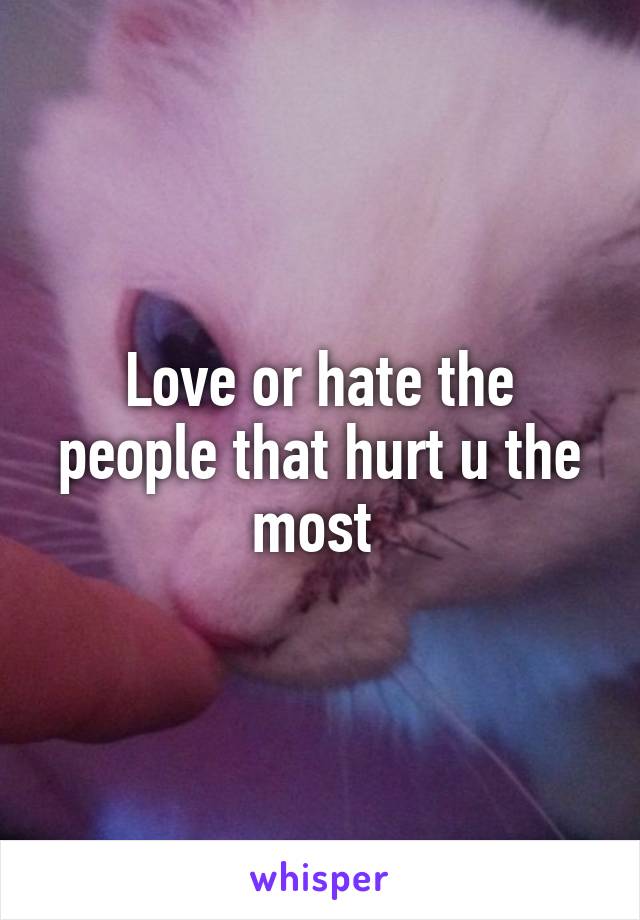 Love or hate the people that hurt u the most 