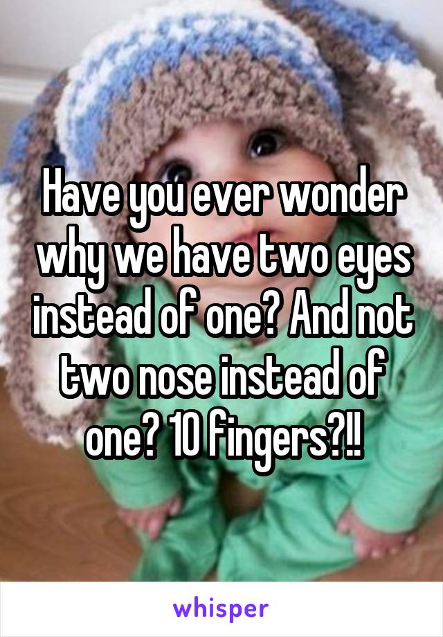 Have you ever wonder why we have two eyes instead of one? And not two nose instead of one? 10 fingers?!!