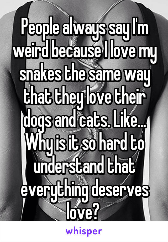 People always say I'm weird because I love my snakes the same way that they love their dogs and cats. Like... Why is it so hard to understand that everything deserves love? 