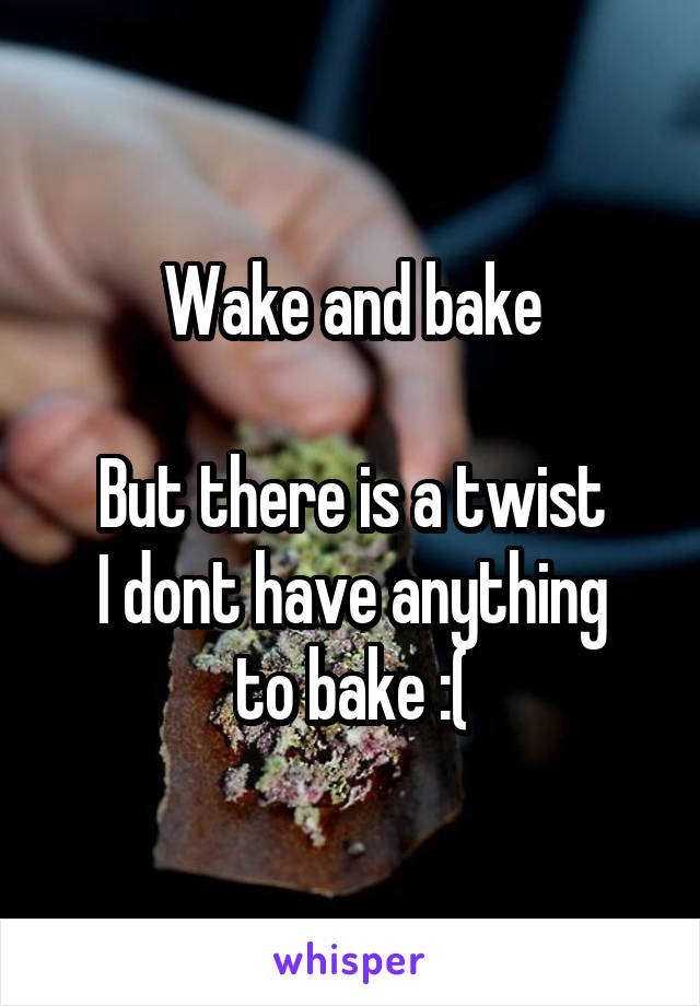 Wake and bake

But there is a twist
I dont have anything to bake :(