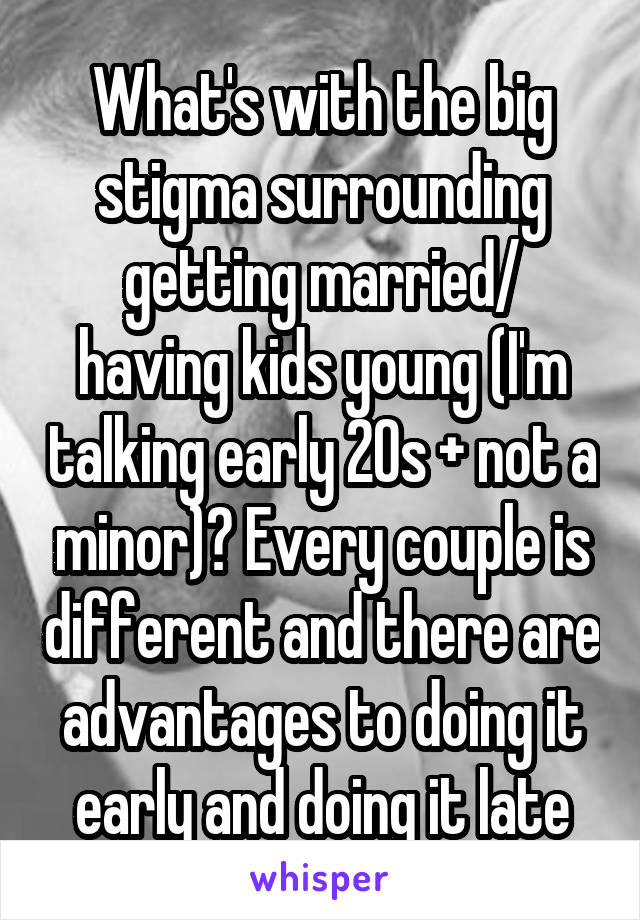 What's with the big stigma surrounding getting married/ having kids young (I'm talking early 20s + not a minor)? Every couple is different and there are advantages to doing it early and doing it late