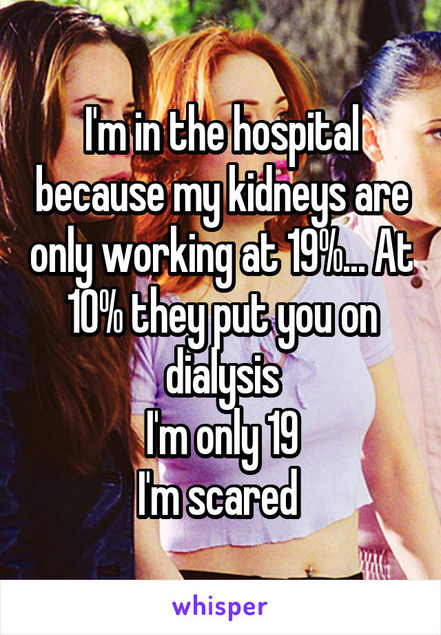 I'm in the hospital because my kidneys are only working at 19%... At 10% they put you on dialysis
I'm only 19
I'm scared 