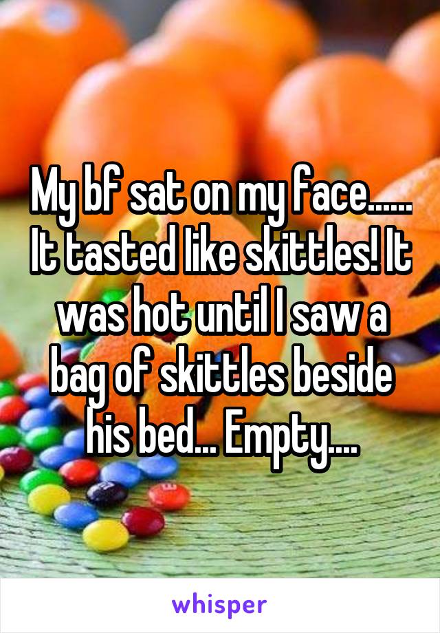 My bf sat on my face...... It tasted Iike skittles! It was hot until I saw a bag of skittles beside his bed... Empty....